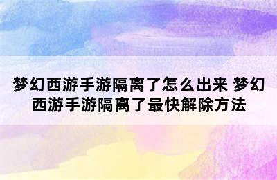 梦幻西游手游隔离了怎么出来 梦幻西游手游隔离了最快解除方法